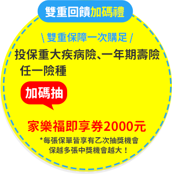 雙重回饋加碼禮
									：投保傷害險、一年期壽險，任一險種，加碼抽家樂福即享券2000元