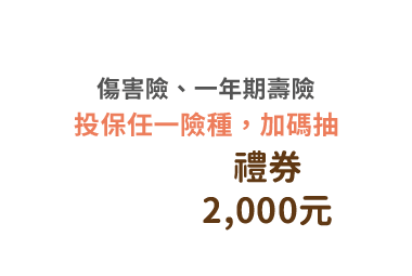 加碼禮：傷害險、一年期壽險，投保任一險種，加碼抽禮券2,000元