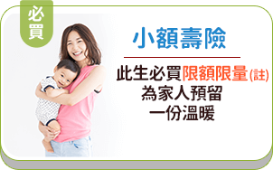 小額壽險：此生必買限額限量(註)，為家人預留，一份溫暖