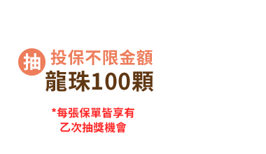 投保禮：投保不限金額，抽龍珠100顆／*每張保單皆享有乙次抽獎機會