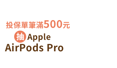 加碼禮：投保單筆滿500元，抽Apple AirPods Pro／*累積滿1000元有2次抽獎機會，依此類推