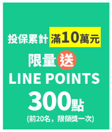投保累計，滿10萬元，限量送LINE POINTS 300點 (前20名，限領獎一次)