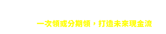 儲蓄置產好幫手，一次領或分期領，打造未來現金流	