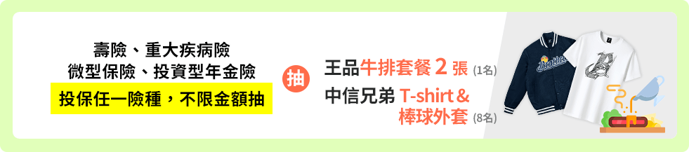 壽險、重大疾病險、微型保險、投資型年金險，投保任一險種，不限金額抽，王品牛排套餐2張、百貨量販禮券2000元