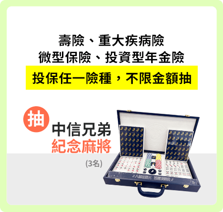 壽險、重大疾病險、微型保險、投資型年金險，投保任一險種，不限金額抽中信兄弟紀念麻將(3名)