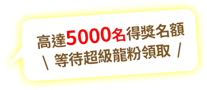 高達5000名得獎名額 \等待超級龍粉領取/ 