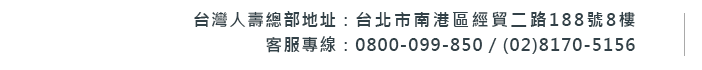 台灣人壽 地址：台北市南港區經貿二路188號8樓  客服專線：0800-099-850