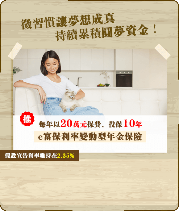 準備買房頭期款：每年以20萬元保費、投保10年e富保利率變動型年金保險：滿10年後,可一次領回約221萬元，買房資金簡單規劃！