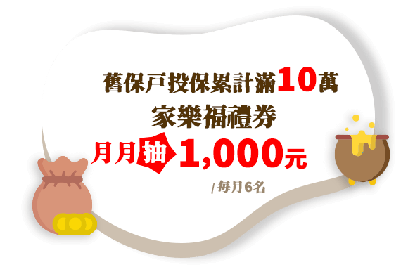 舊戶成金禮：舊保戶投保累計滿10萬，月月抽家樂福禮券1,000元(每月6名)