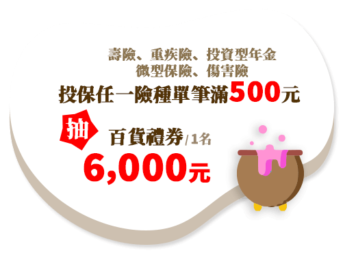 魔法禮/壽險、重疾險、投資型年金、微型保險、傷害險，單筆投保滿500元，抽百貨禮券6,000元(1名)