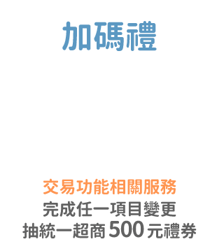 加碼禮：完成交易功能相關服務任一項目變更，抽統一超商500元禮券