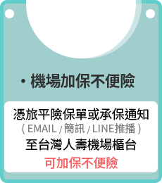 ‧機場加保不便險：憑旅平險保單或承保通知，至台灣人壽機場櫃台，可加保不便險