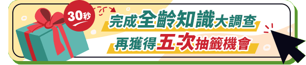 30秒完成全齡知識大調查 再獲得五次抽籤機會 30秒完成全齡知識大調查 再獲得五次抽籤機會
