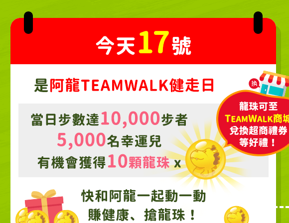 【一起健走日】今天17號是「阿龍TeamWalk健走日」，當日步數達10,000步者，有5,000名幸運兒有機會獲得10顆龍珠，快和阿龍一起動一動，賺健康、搶龍珠！(符合資格者龍珠將於60天內匯入帳號)！