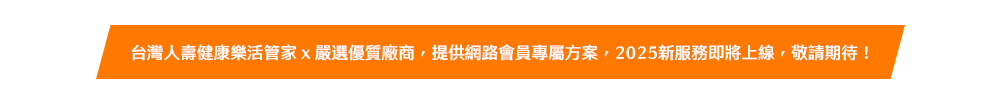 台灣人壽健康樂活管家 x 嚴選優質廠商，提供網路會員專屬方案，2025新服務即將上線，敬請期待！